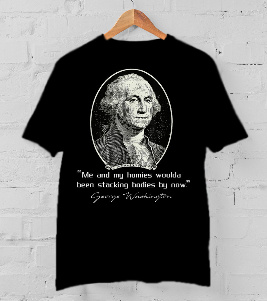 George Washington Me And My Homies Woulda Been Stacking Bodies By Now T-Shirt
