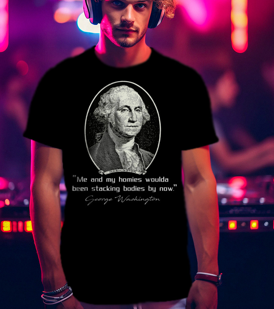 George Washington Me And My Homies Woulda Been Stacking Bodies By Now T-Shirt