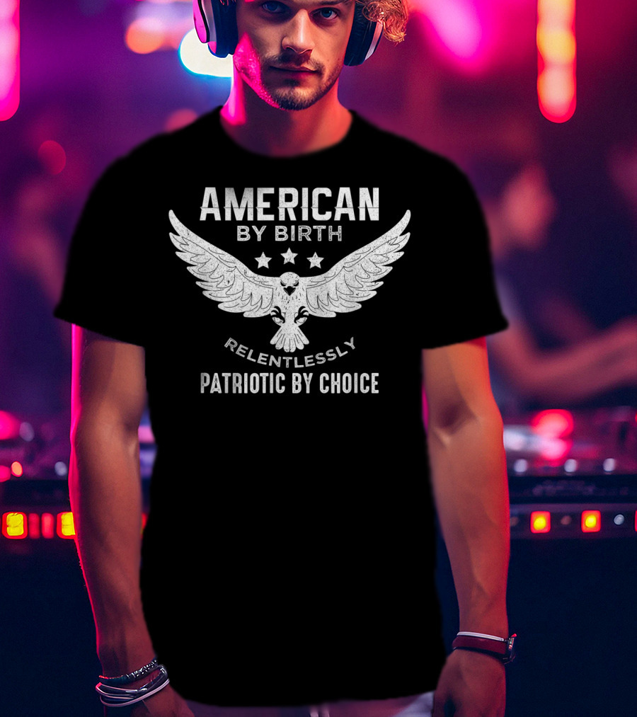 American By Birth Relentlessly Patriotic By Choice Eagle Wings Stars T-Shirt