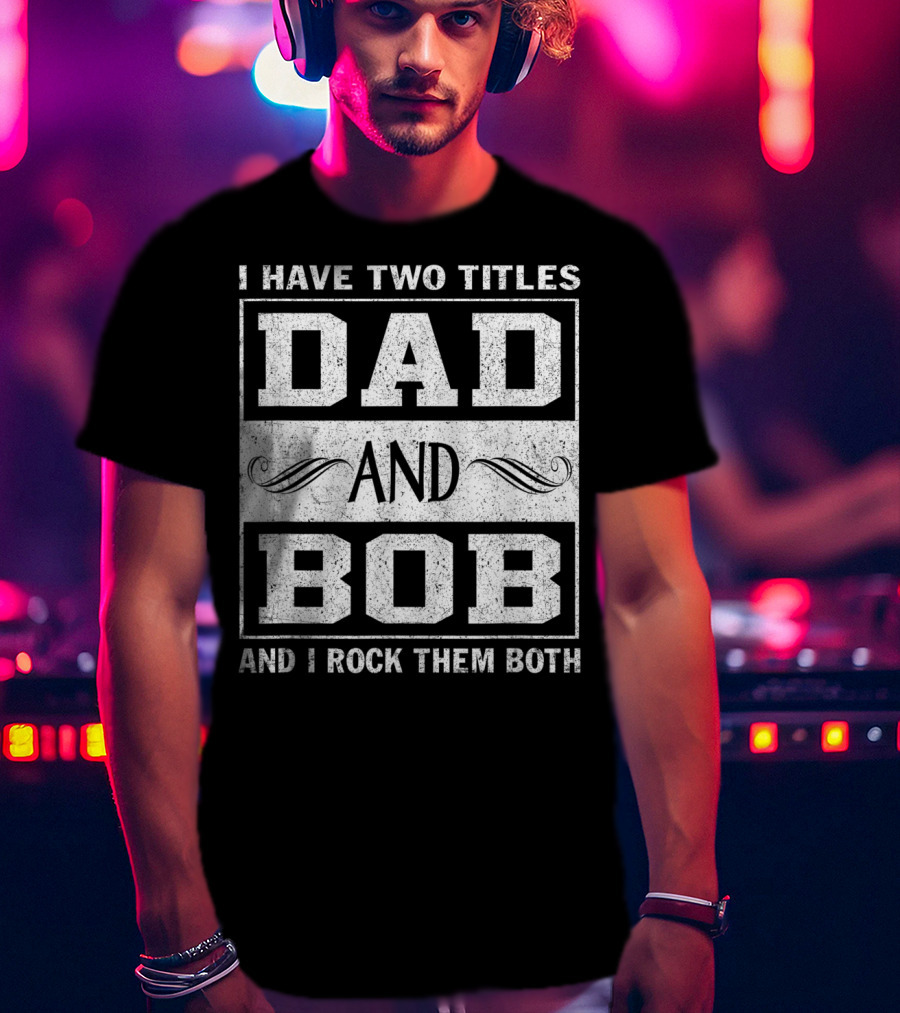 I Have Two Titles Dad And Bob And I Rock Them Both Man Myth Legend T-Shirt