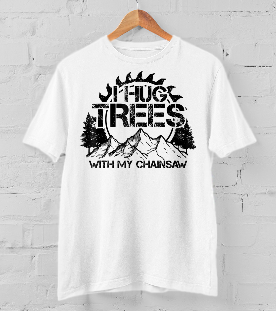 Hug Trees With My Chainsaw Funny Lumberjack T-Shirt