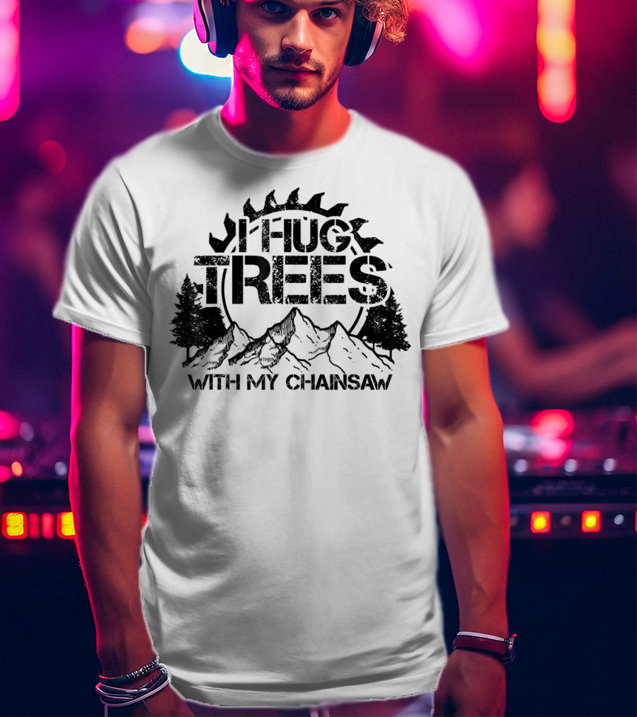 Hug Trees With My Chainsaw Funny Lumberjack T-Shirt