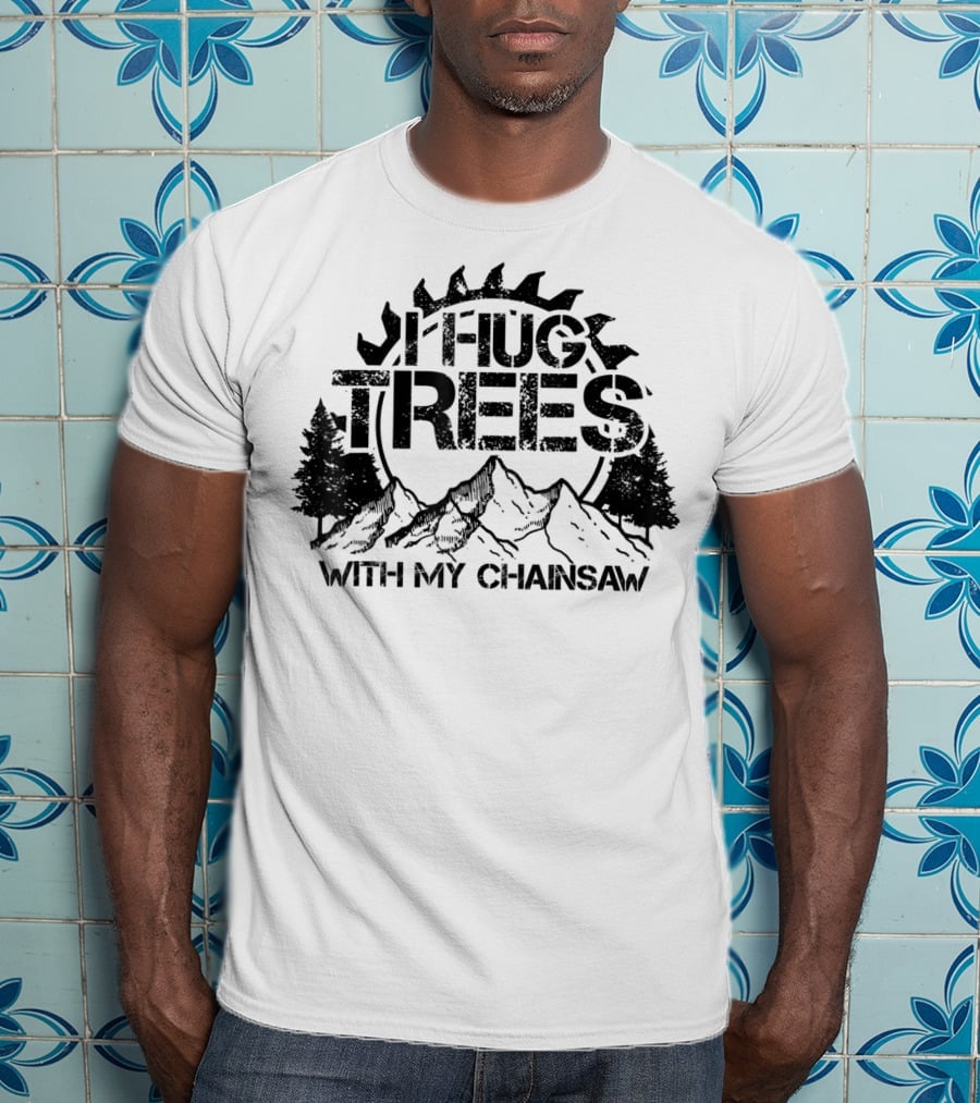 Hug Trees With My Chainsaw Funny Lumberjack T-Shirt