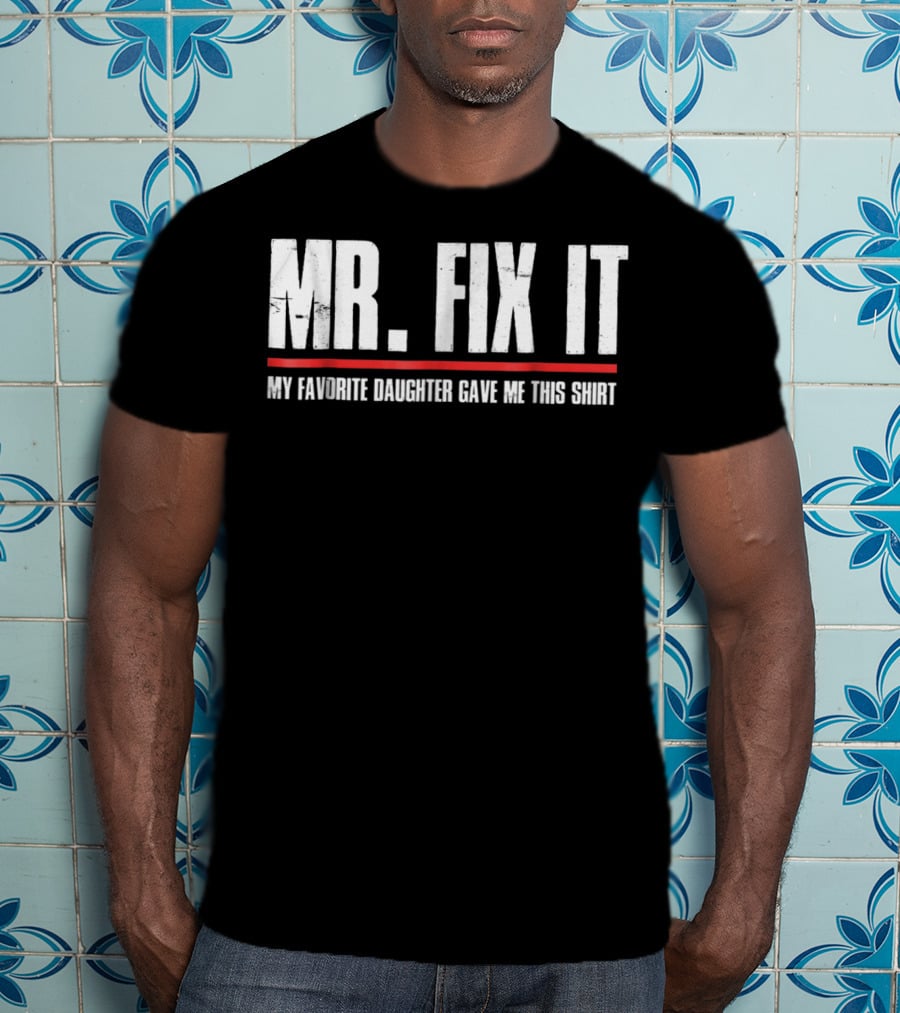 MR. FIX IT My Favorite Daughter Gave Me This T-Shirt