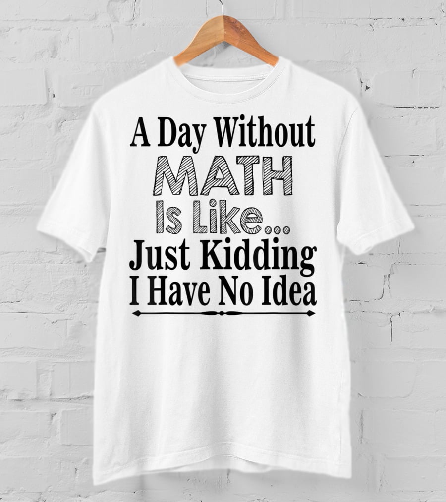 A Day Without Math Is Like Just Kidding I Have No Idea Nerdy Math Teacher PI Physics Mathematicia T-Shirt