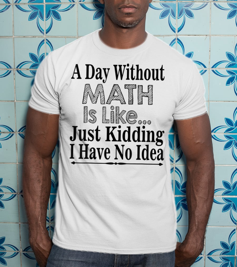 A Day Without Math Is Like Just Kidding I Have No Idea Nerdy Math Teacher PI Physics Mathematicia T-Shirt