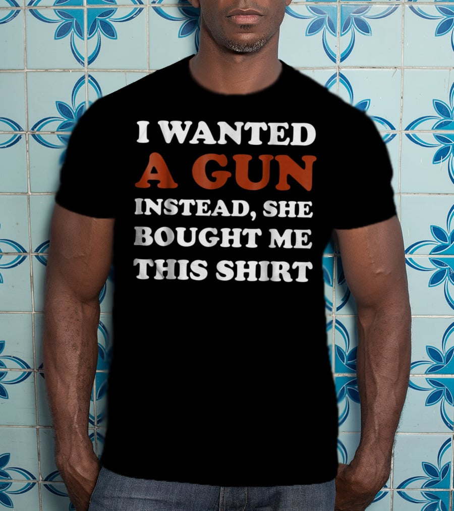 I Wanted A Gun Instead She Bought Me This T-Shirt