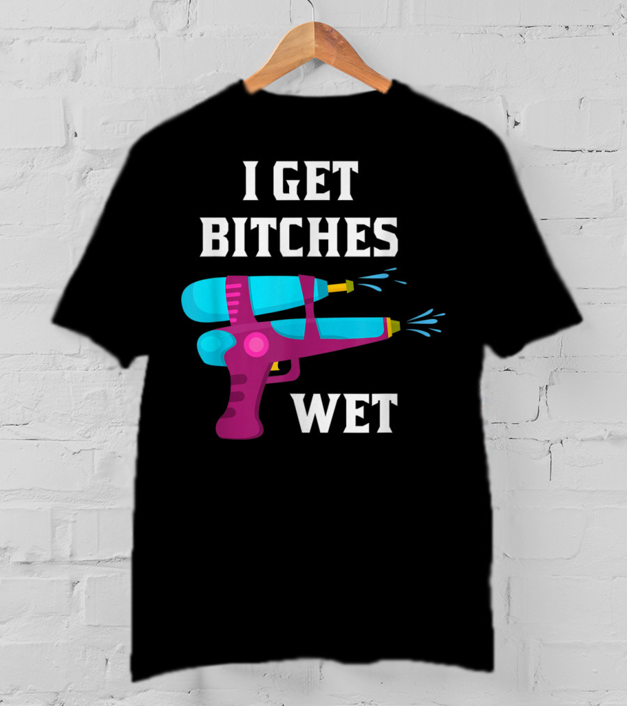 I Get Bitches Wet Funny Squirt Gun For Adults Water Soakers T-Shirt