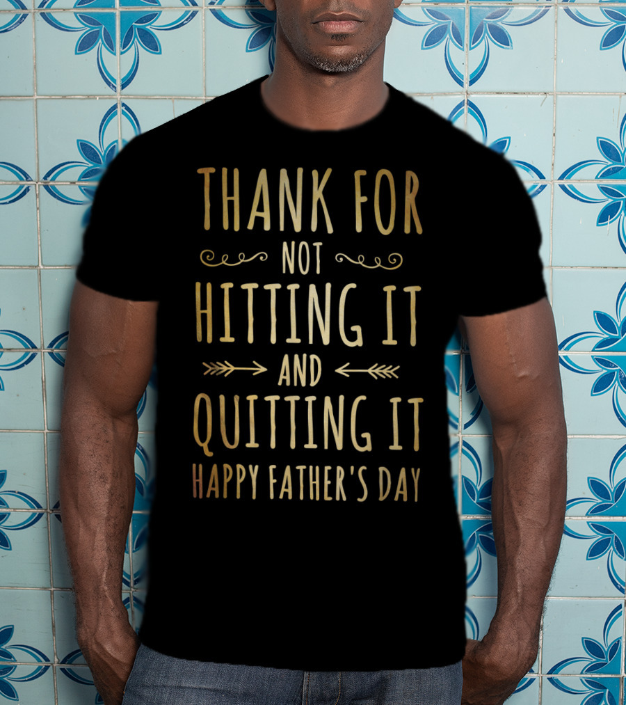 Thank You For Not Hitting It And Quitting It Happy Father's Day T-Shirt