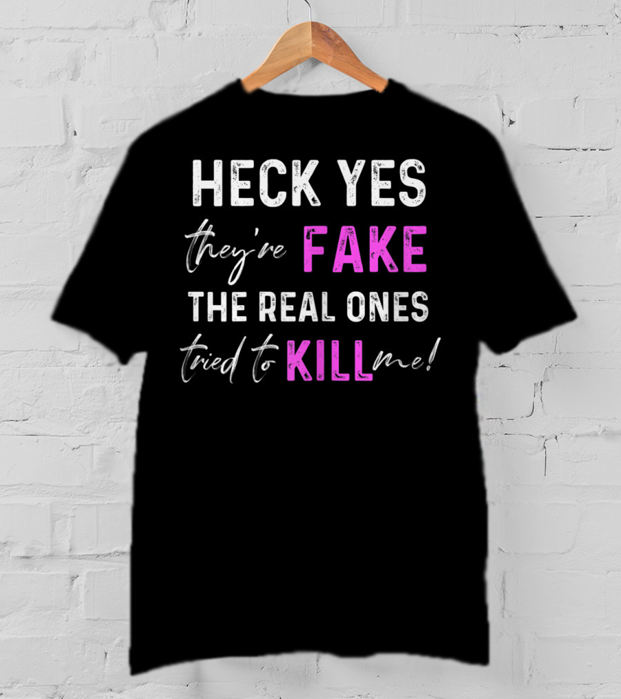Heck Yes They're Fake The Real Ones Tried To Kill Me T-Shirt