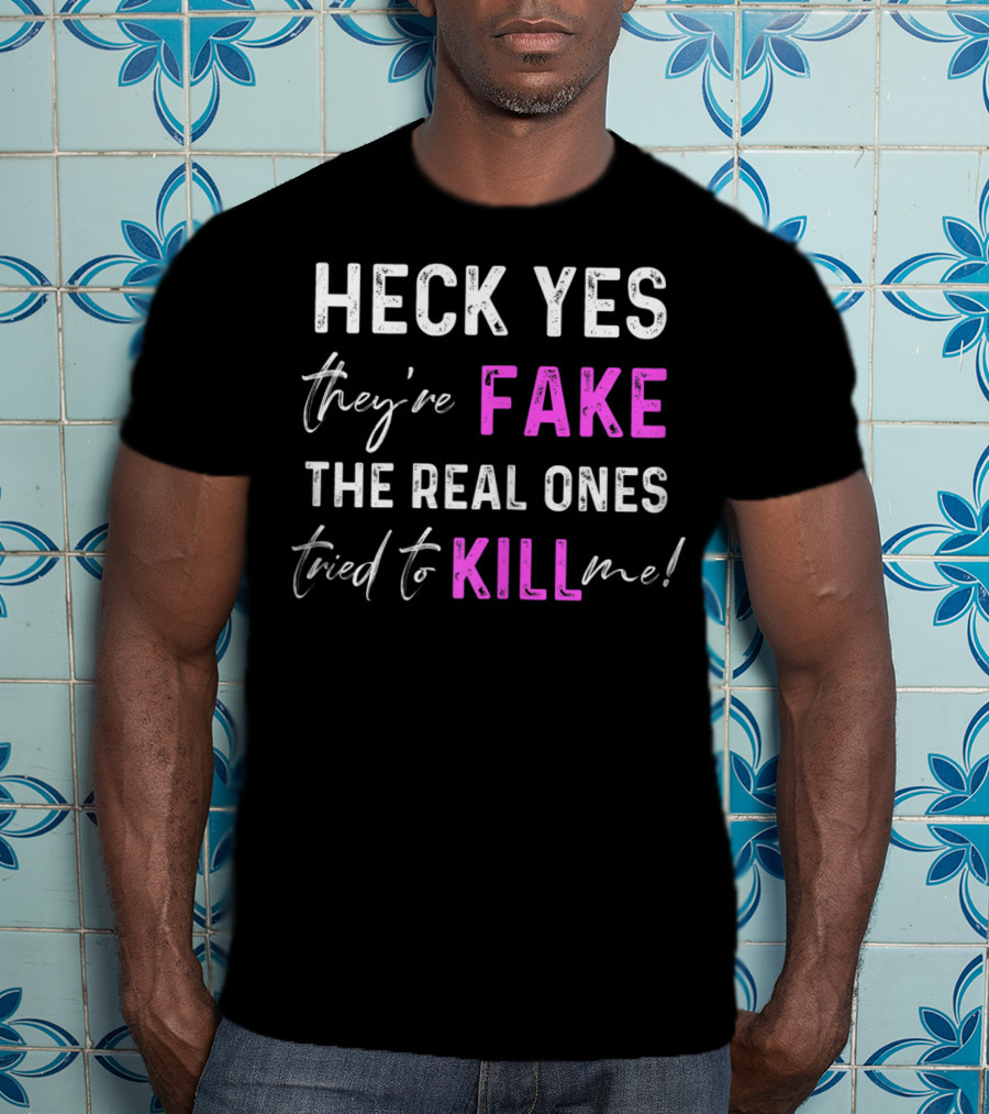 Heck Yes They're Fake The Real Ones Tried To Kill Me T-Shirt