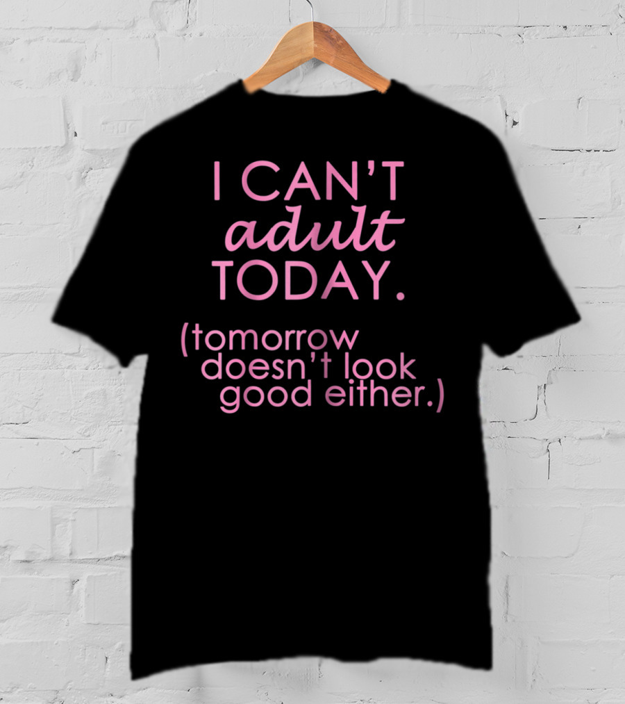 I Can't Adult Today Tomorrow Doesn't Look Good Either T-Shirt