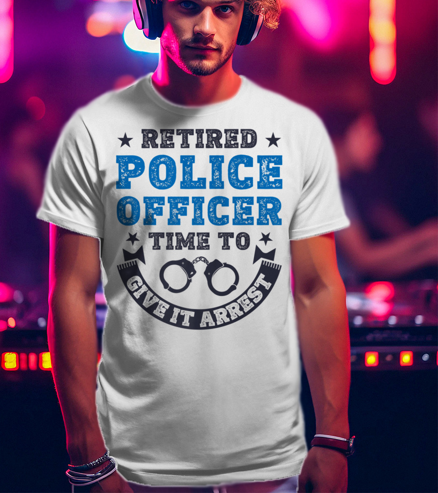 Retired Police Officer Time To Give It Arrest Handcuffs T-Shirt