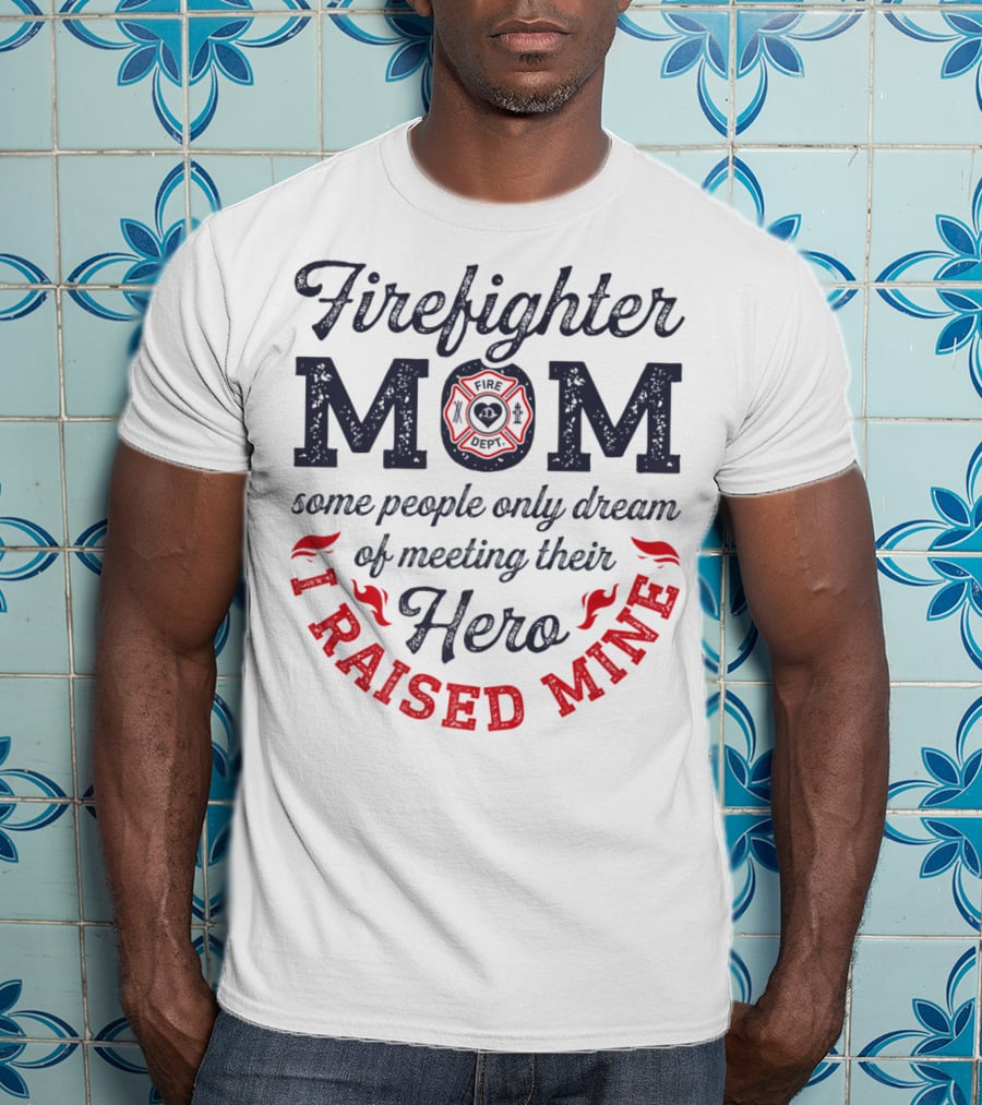 Firefighter Mom Some People Only Dream Of Meeting Their Hero I Raised Mine T-Shirt