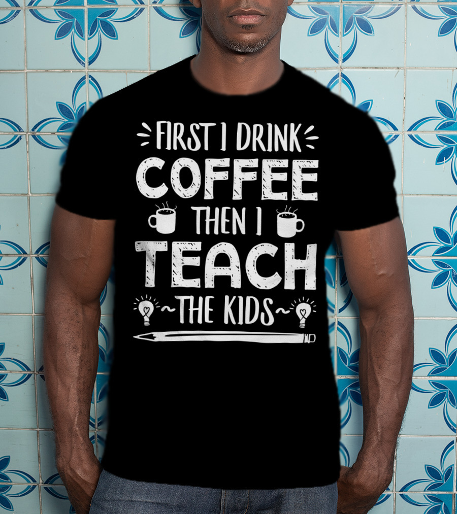 First I Drink Coffee Then I Teach The Kids Mug And Pencil T-Shirt