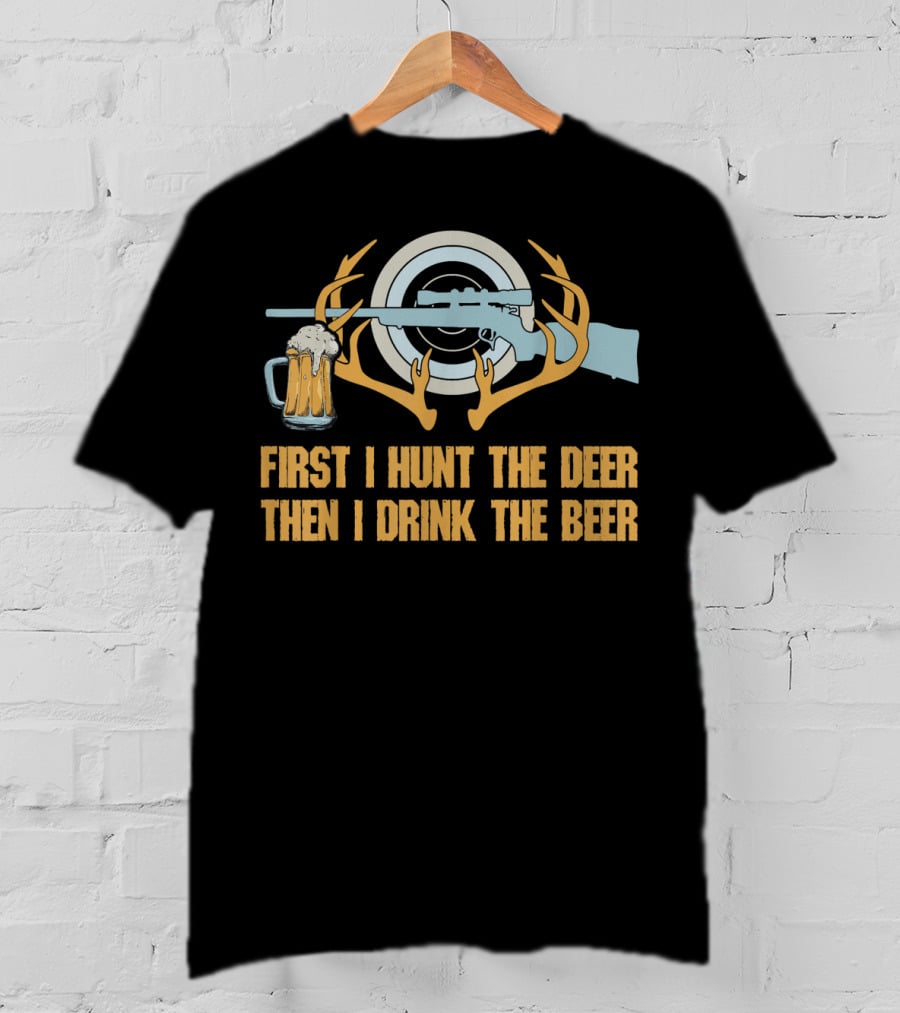 First I Hunt The Deer Then I Drink The Beer T-Shirt