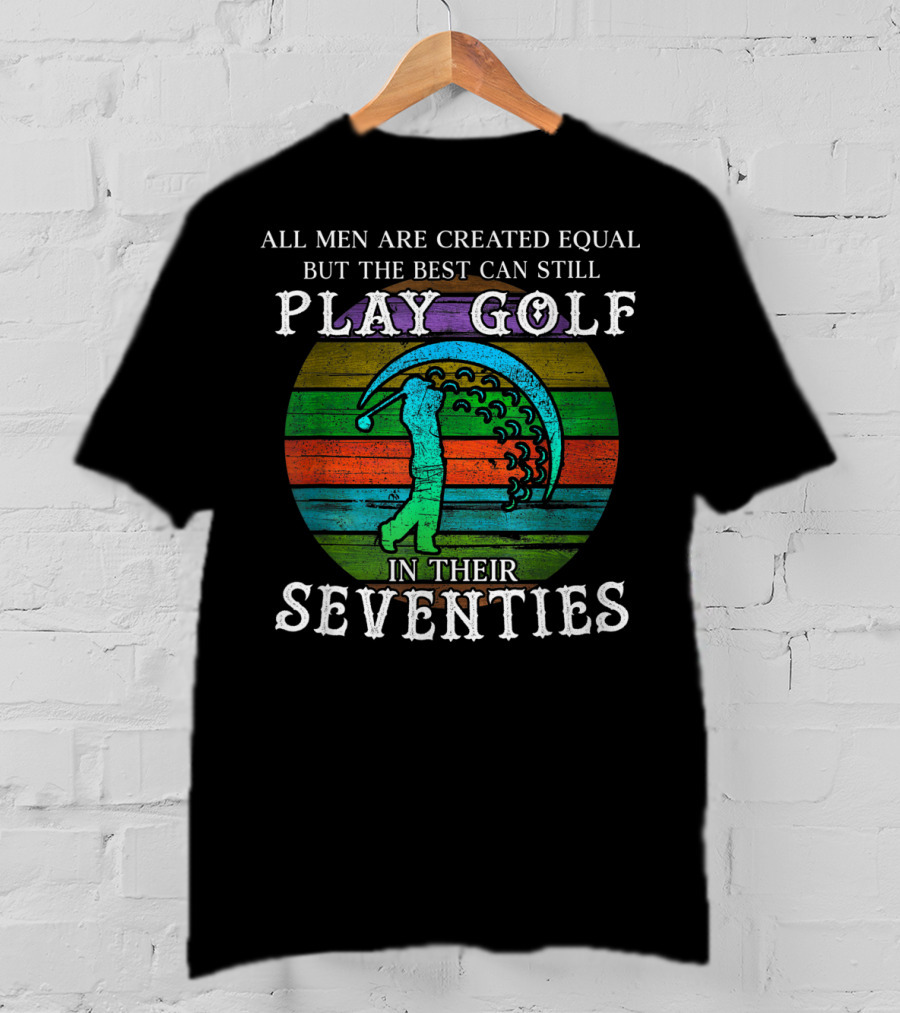 All Men Are Created Equal But The Best Can Still Play Golf In Their Seventies T-Shirt