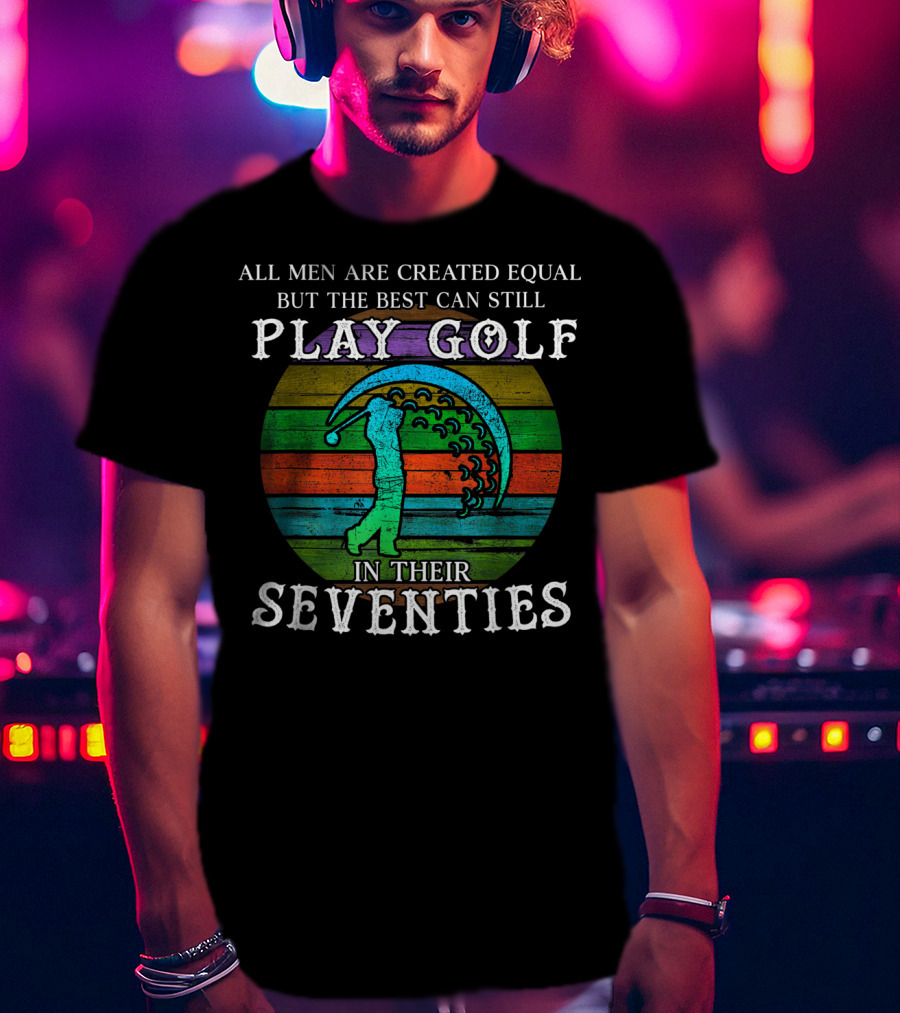 All Men Are Created Equal But The Best Can Still Play Golf In Their Seventies T-Shirt