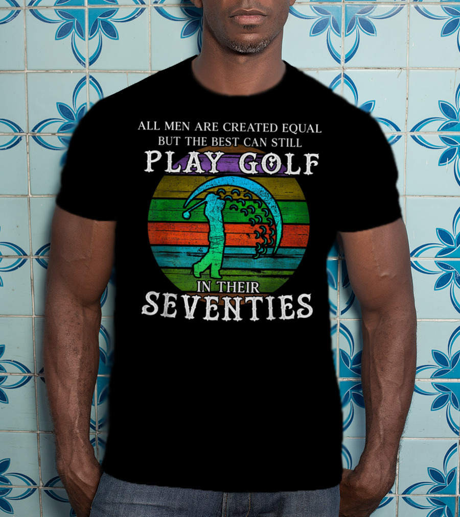 All Men Are Created Equal But The Best Can Still Play Golf In Their Seventies T-Shirt
