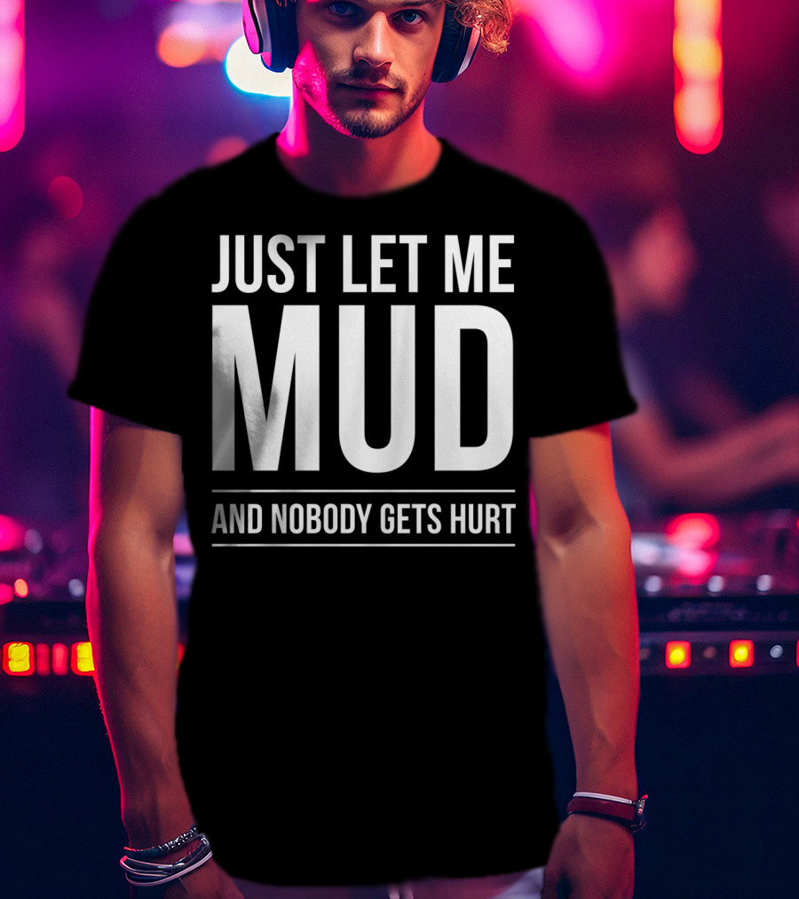 Just Let Me Mud And Nobody Gets Hurt ATV Quad Four Wheeler Mudding T-Shirt