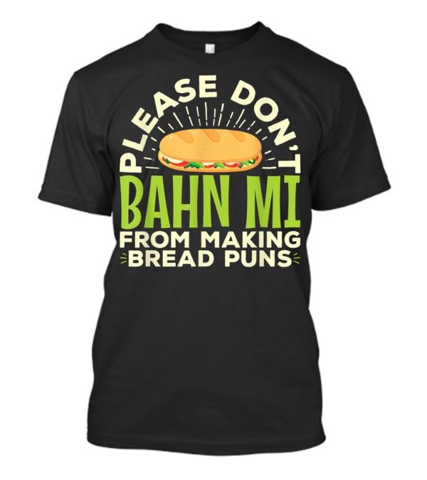 Please Don't Bahn Mi From Making Bread Puns T-Shirt