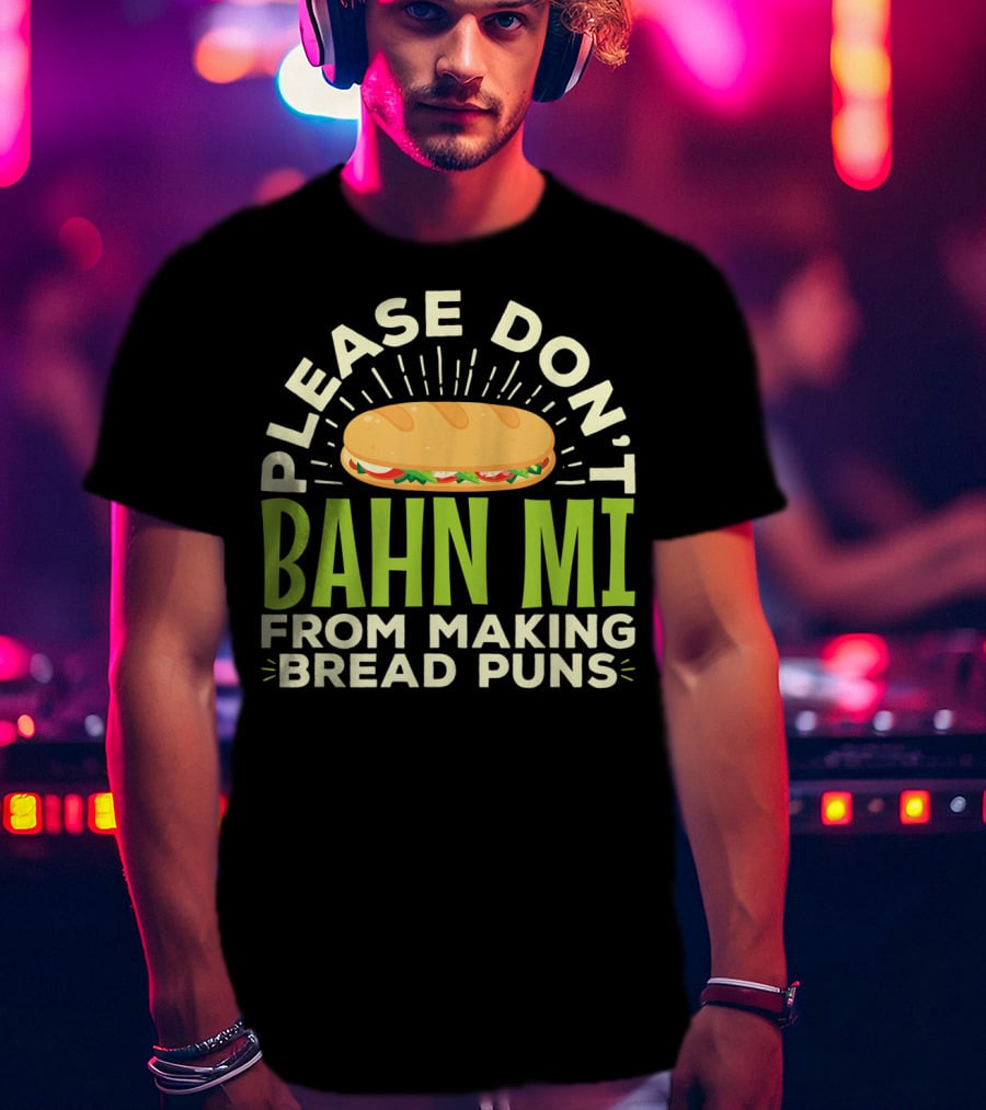 Please Don't Bahn Mi From Making Bread Puns T-Shirt