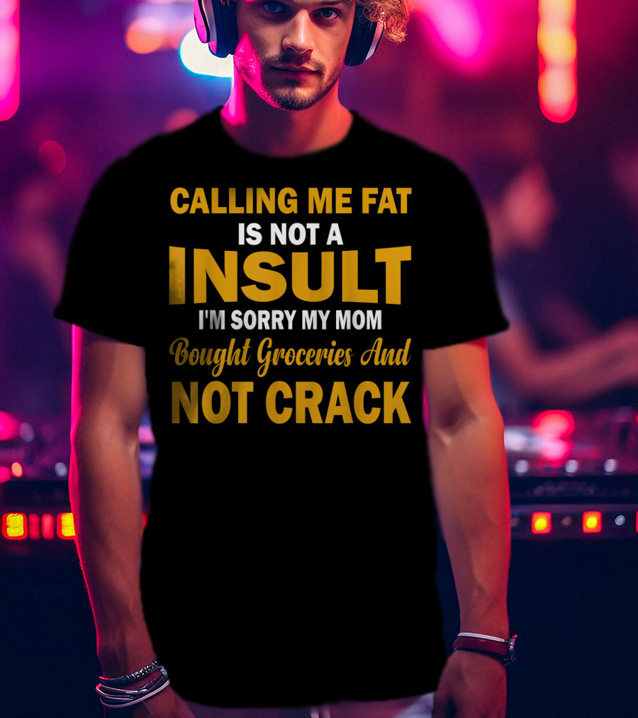 Calling Me Fat Is Not A Insult I'm Sorry My Mom Bought Groceries And Not Crack T-Shirt