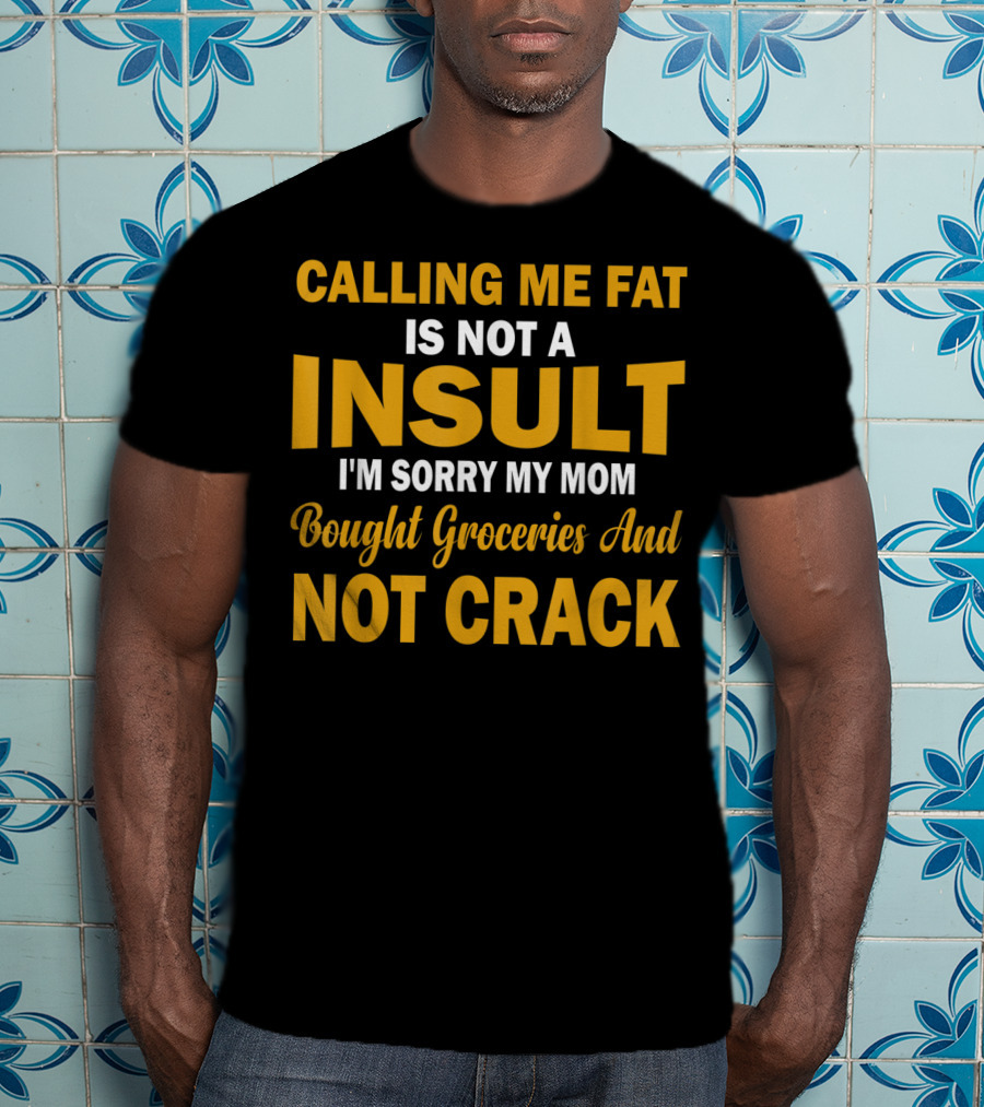 Calling Me Fat Is Not A Insult I'm Sorry My Mom Bought Groceries And Not Crack T-Shirt