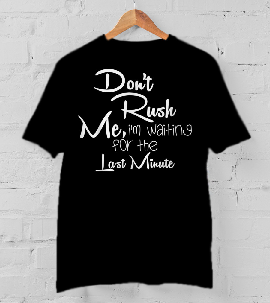 Don't Rush Me I'm Waiting For The Last Minute T-Shirt