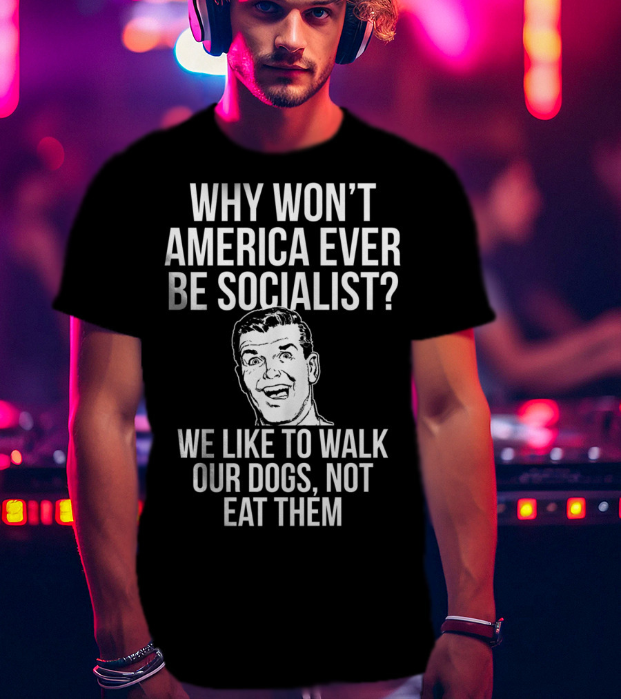 Why Won’t America Ever Be Socialist We Like To Walk Our Dogs Not Eat Them T-Shirt