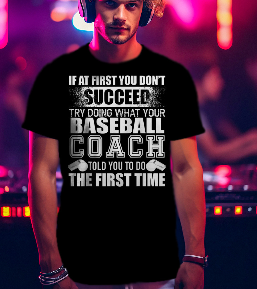 If At First You Don’t Succeed Try Doing What Your Baseball Coach Told You To Do The First Time T-Shirt