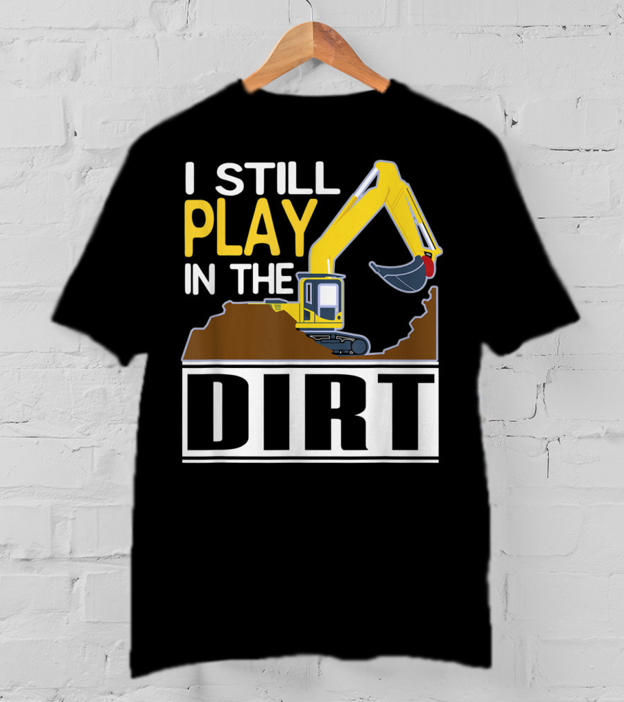 Funny Excavator I Still Play In The Dirt T-Shirt