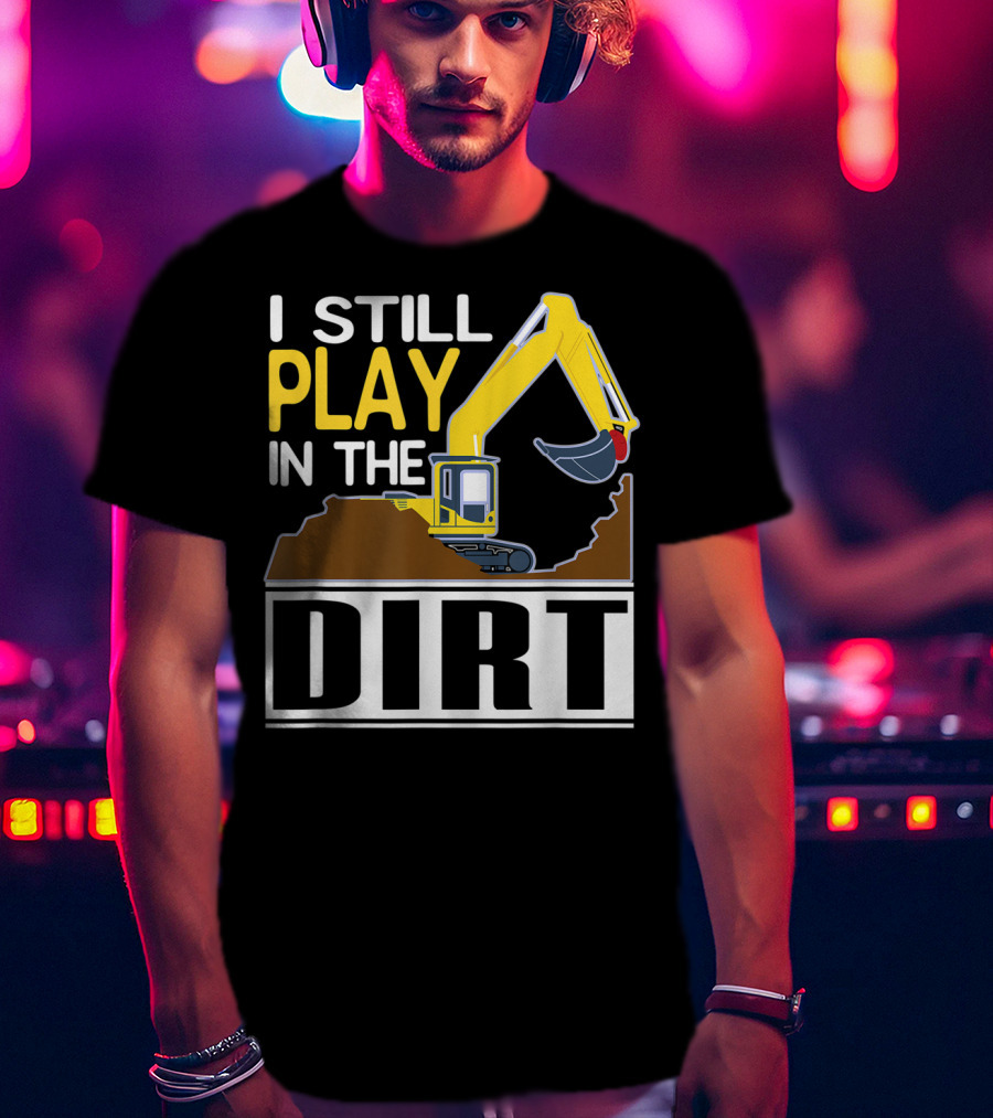 Funny Excavator I Still Play In The Dirt T-Shirt