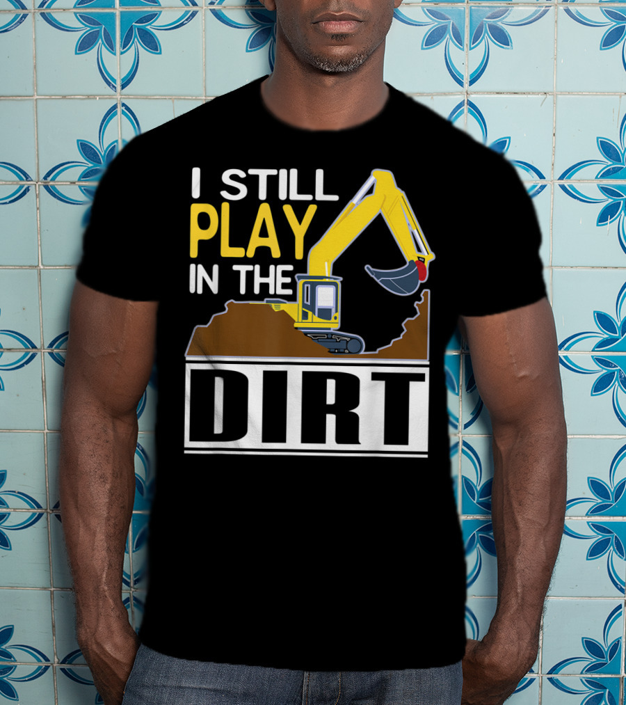 Funny Excavator I Still Play In The Dirt T-Shirt