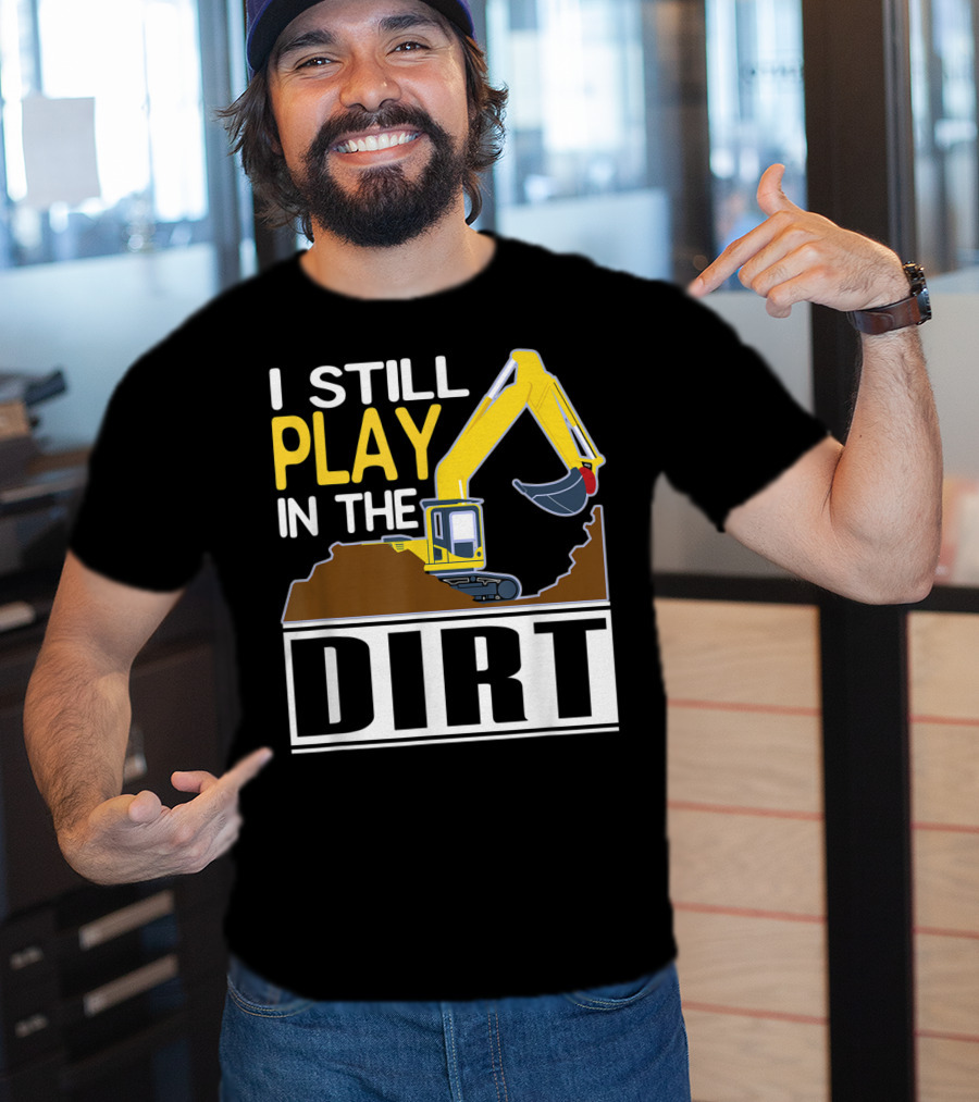 Funny Excavator I Still Play In The Dirt T-Shirt