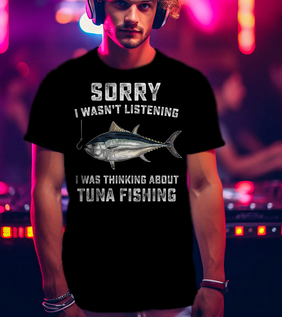 Sorry I Wasn't Listening Thinking About Tuna Fishing T-Shirt