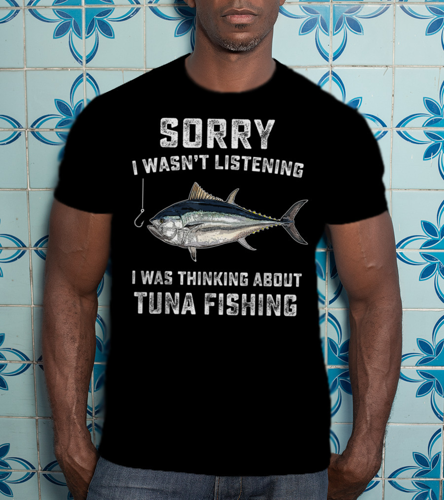 Sorry I Wasn't Listening Thinking About Tuna Fishing T-Shirt