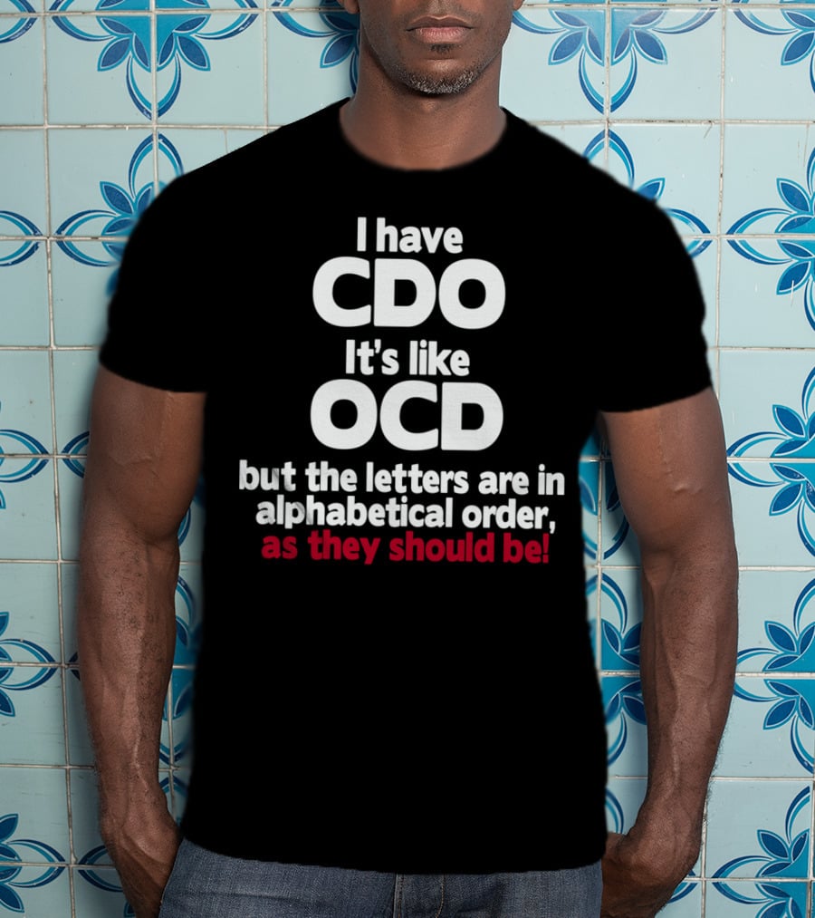 I Have CDO It's Like OCD But The Letters Are In Alphabetical Order As They Should Be T-Shirt