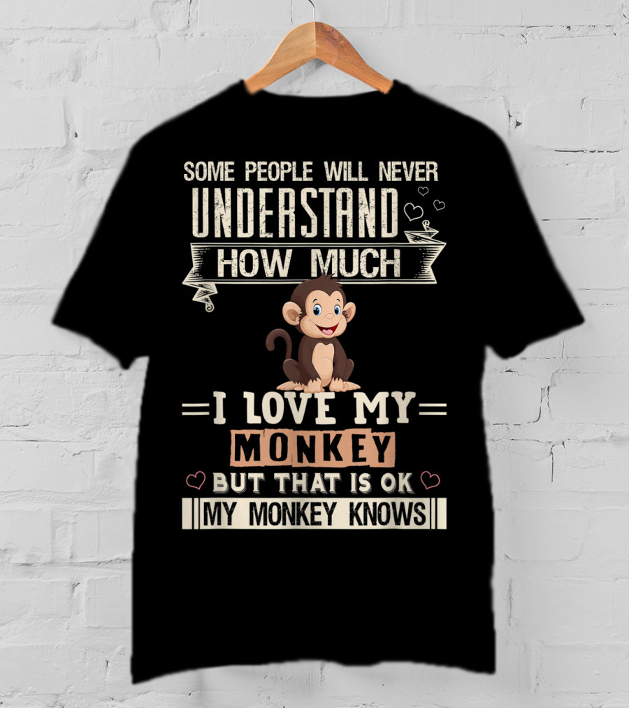 Some People Will Never Understand How Much I Love My Monkey But That Is Ok My Monkey Knows T-Shirt
