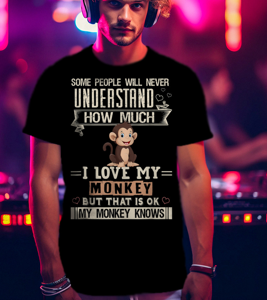 Some People Will Never Understand How Much I Love My Monkey But That Is Ok My Monkey Knows T-Shirt