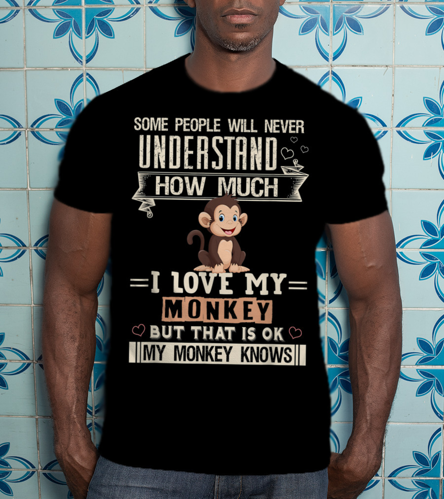 Some People Will Never Understand How Much I Love My Monkey But That Is Ok My Monkey Knows T-Shirt