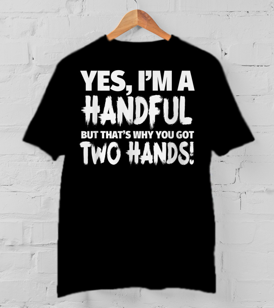 Yes I'm A Handful But That's Why You Got Two Hands T-Shirt