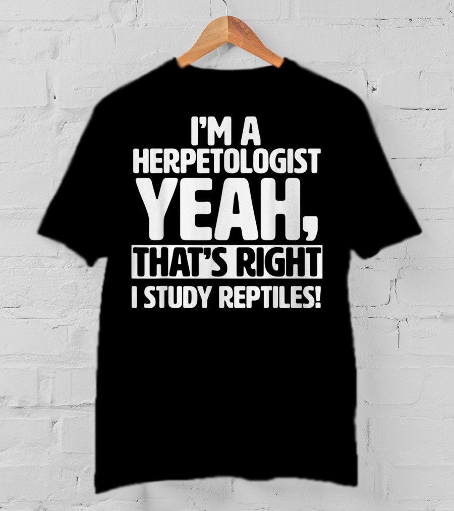 I'm A Herpetologist Yeah, That's Right I Study Reptiles T-Shirt