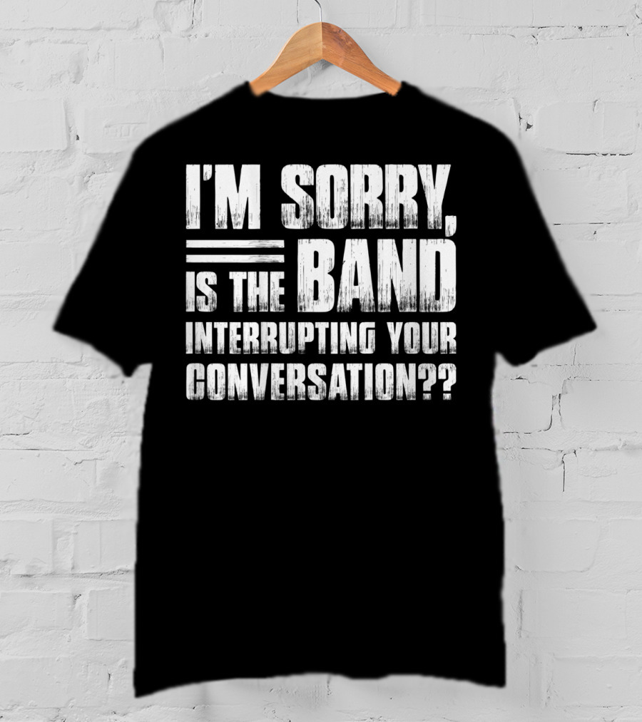 I'm Sorry Is The Band Interrupting Your Conversation?? T-Shirt