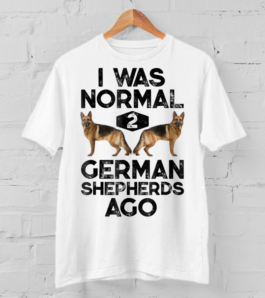 I Was Normal 2 German Shepherds Ago German Shepherds Ago Funny Dog T-Shirt