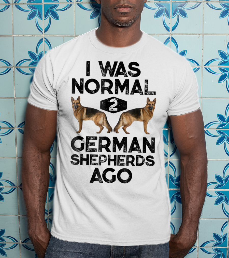 I Was Normal 2 German Shepherds Ago German Shepherds Ago Funny Dog T-Shirt