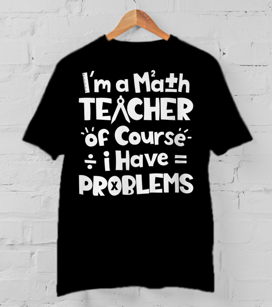 I'm A Math Teacher I Have Math Problems Of Course T-Shirt
