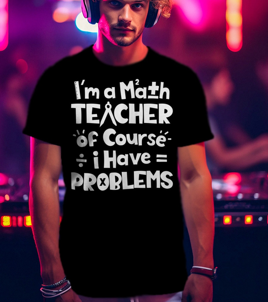 I'm A Math Teacher I Have Math Problems Of Course T-Shirt