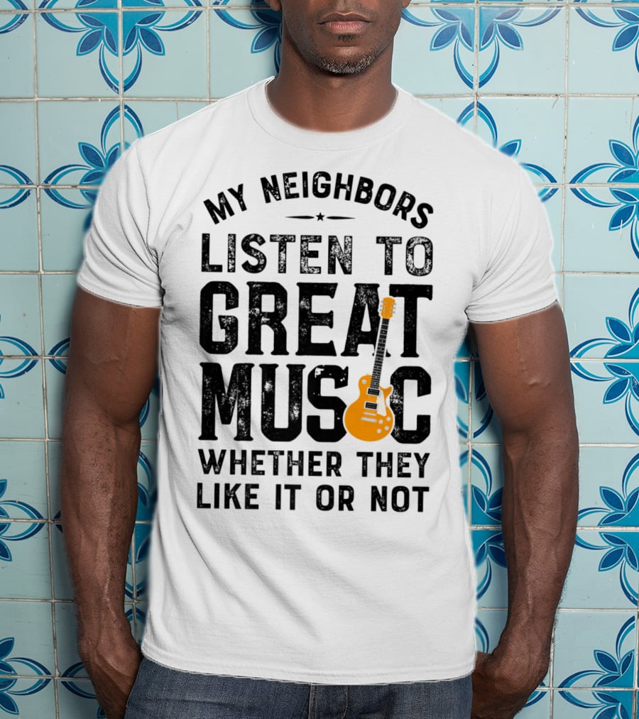 My Neighbors Listen To Great Music Whether They Like It Or Not Electric Guitar T-Shirt