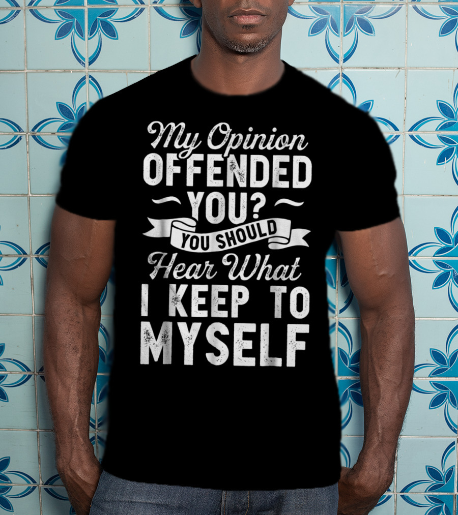 My Opinion Offended You You Should Hear What I Keep To Myself T-Shirt